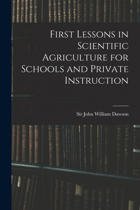 FIRST LESSONS IN SCIENTIFIC AGRICULTURE FOR SCHOOLS AND PRIV