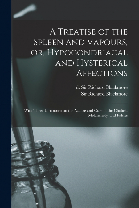 A TREATISE OF THE SPLEEN AND VAPOURS, OR, HYPOCONDRIACAL AND