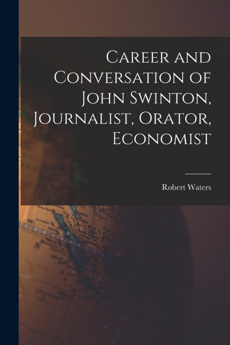 CAREER AND CONVERSATION OF JOHN SWINTON, JOURNALIST, ORATOR,