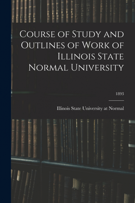 COURSE OF STUDY AND OUTLINES OF WORK OF ILLINOIS STATE NORMA