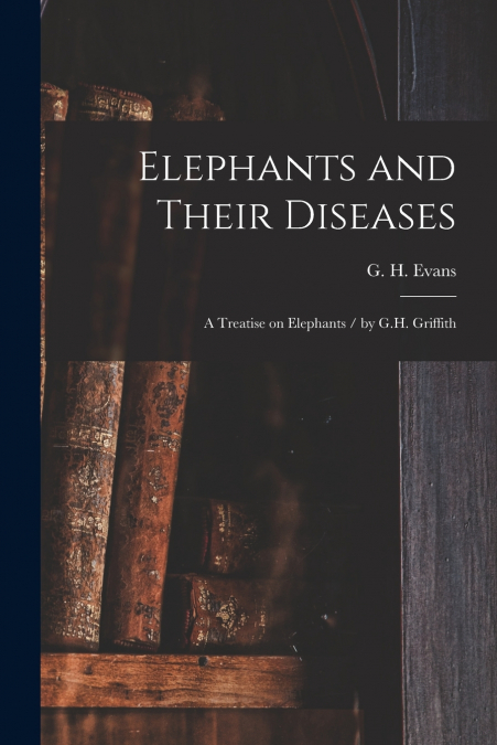 ELEPHANTS AND THEIR DISEASES, A TREATISE ON ELEPHANTS / BY G