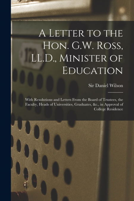 A LETTER TO THE HON. G.W. ROSS, LL.D., MINISTER OF EDUCATION