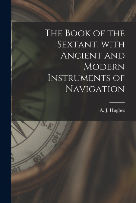 THE BOOK OF THE SEXTANT, WITH ANCIENT AND MODERN INSTRUMENTS