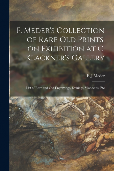 F. MEDER?S COLLECTION OF RARE OLD PRINTS, ON EXHIBITION AT C