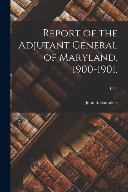 REPORT OF THE ADJUTANT GENERAL OF MARYLAND, 1900-1901., 1902