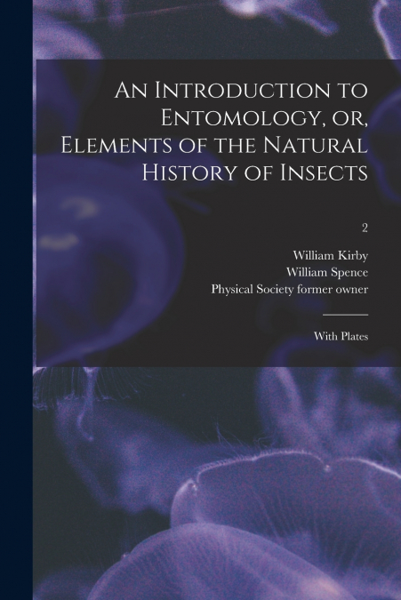 AN INTRODUCTION TO ENTOMOLOGY, OR, ELEMENTS OF THE NATURAL H