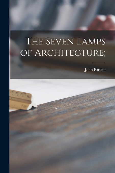 THE SEVEN LAMPS OF ARCHITECTURE,