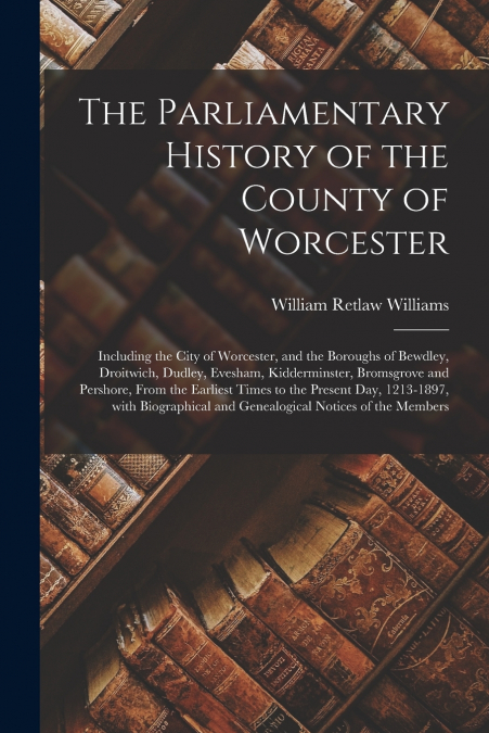 THE PARLIAMENTARY HISTORY OF THE COUNTY OF WORCESTER