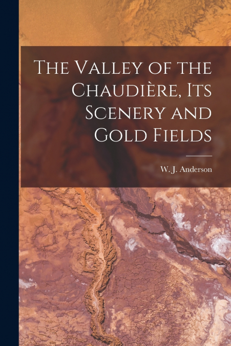 THE VALLEY OF THE CHAUDIERE, ITS SCENERY AND GOLD FIELDS [MI
