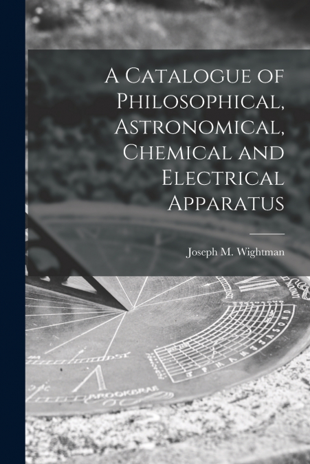 A CATALOGUE OF PHILOSOPHICAL, ASTRONOMICAL, CHEMICAL AND ELE