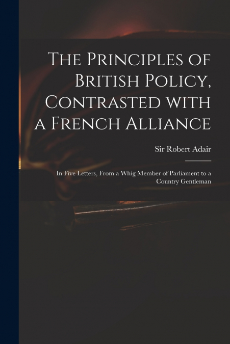 THE PRINCIPLES OF BRITISH POLICY, CONTRASTED WITH A FRENCH A