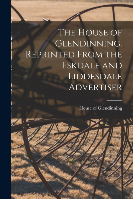 THE HOUSE OF GLENDINNING. REPRINTED FROM THE ESKDALE AND LID