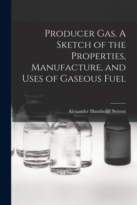 PRODUCER GAS. A SKETCH OF THE PROPERTIES, MANUFACTURE, AND U