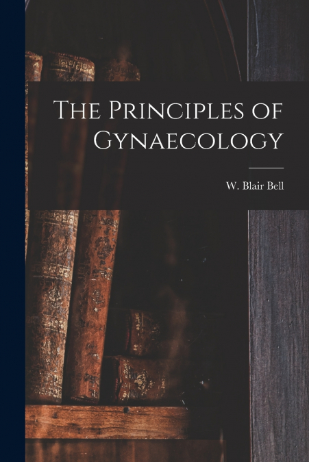 THE PRINCIPLES OF GYNAECOLOGY [MICROFORM]