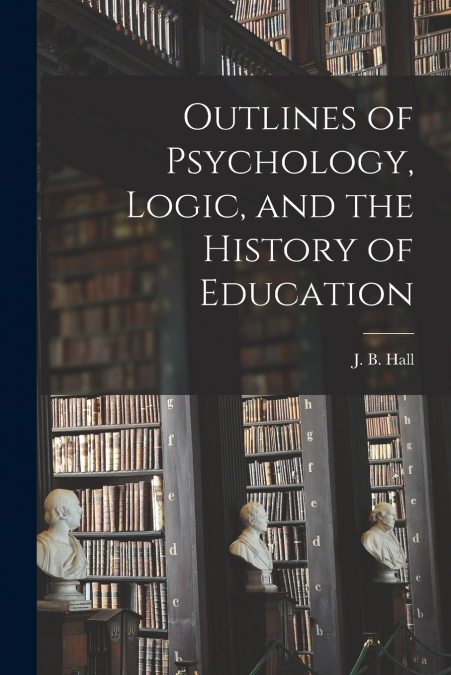 OUTLINES OF PSYCHOLOGY, LOGIC, AND THE HISTORY OF EDUCATION