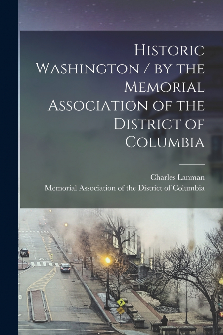HISTORIC WASHINGTON / BY THE MEMORIAL ASSOCIATION OF THE DIS
