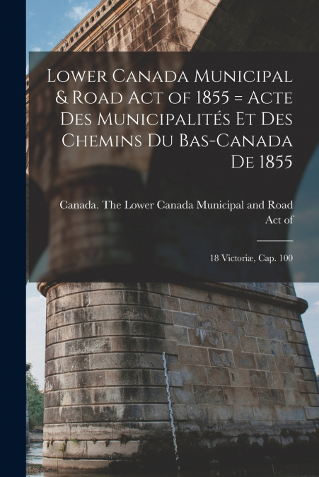LOWER CANADA MUNICIPAL & ROAD ACT OF 1855 [MICROFORM] = ACTE