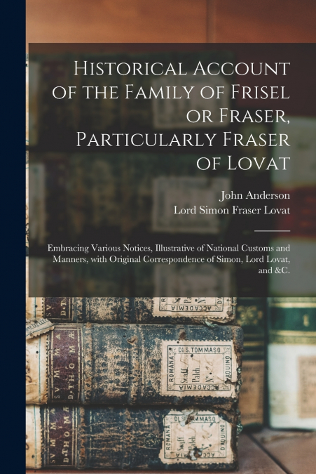 HISTORICAL ACCOUNT OF THE FAMILY OF FRISEL OR FRASER, PARTIC