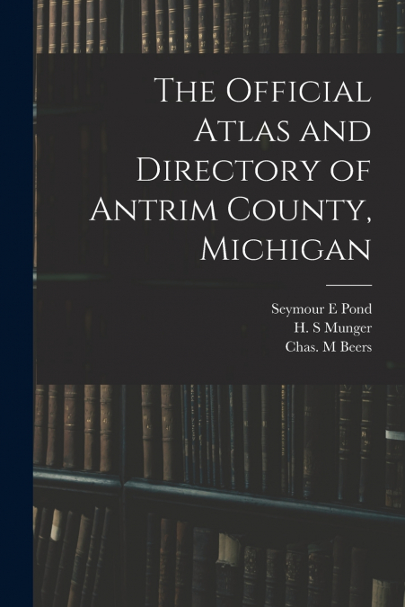 THE OFFICIAL ATLAS AND DIRECTORY OF ANTRIM COUNTY, MICHIGAN