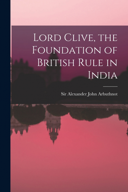 LORD CLIVE, THE FOUNDATION OF BRITISH RULE IN INDIA