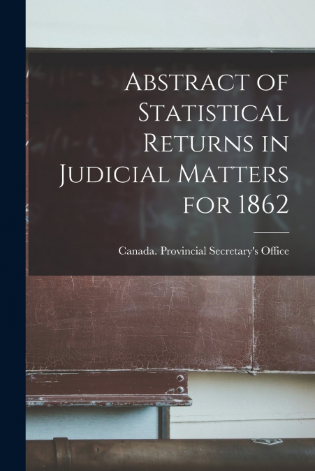ABSTRACT OF STATISTICAL RETURNS IN JUDICIAL MATTERS FOR 1862