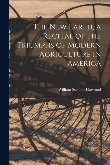 THE NEW EARTH, A RECITAL OF THE TRIUMPHS OF MODERN AGRICULTU