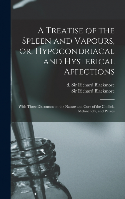 A TREATISE OF THE SPLEEN AND VAPOURS, OR, HYPOCONDRIACAL AND