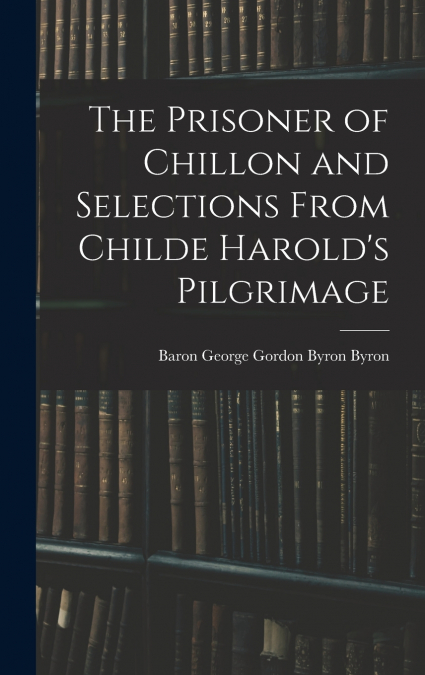 THE PRISONER OF CHILLON AND SELECTIONS FROM CHILDE HAROLD?S