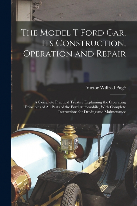 THE MODEL T FORD CAR, ITS CONSTRUCTION, OPERATION AND REPAIR