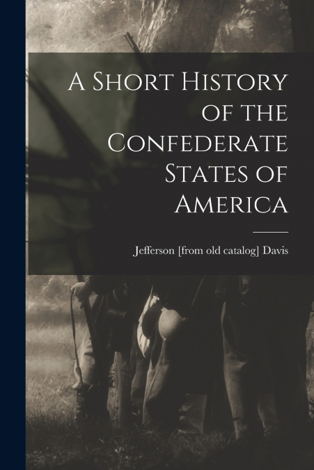 A SHORT HISTORY OF THE CONFEDERATE STATES OF AMERICA
