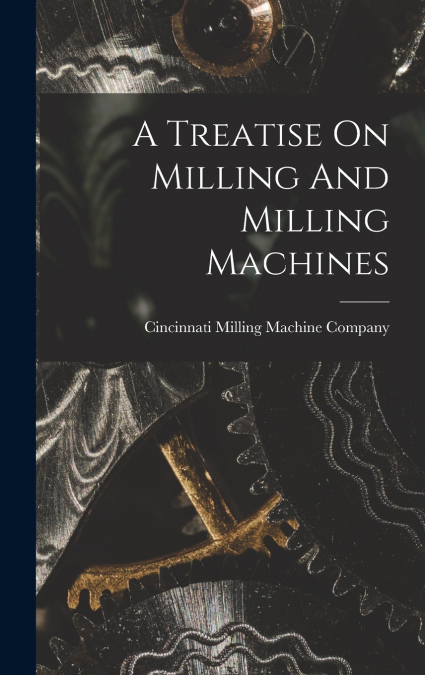 A TREATISE ON MILLING AND MILLING MACHINES