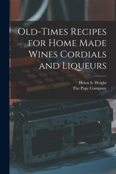 OLD-TIMES RECIPES FOR HOME MADE WINES CORDIALS AND LIQUEURS