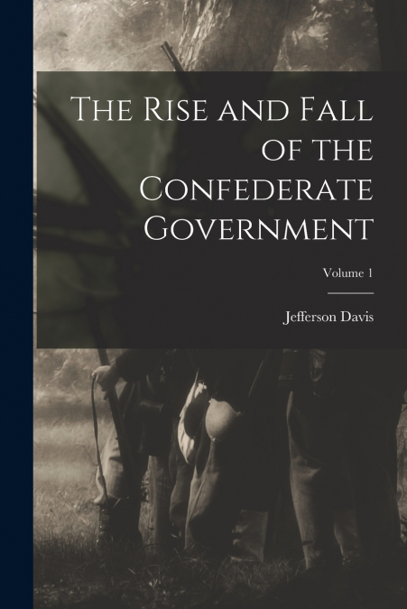 THE RISE AND FALL OF THE CONFEDERATE GOVERNMENT, VOLUME 1