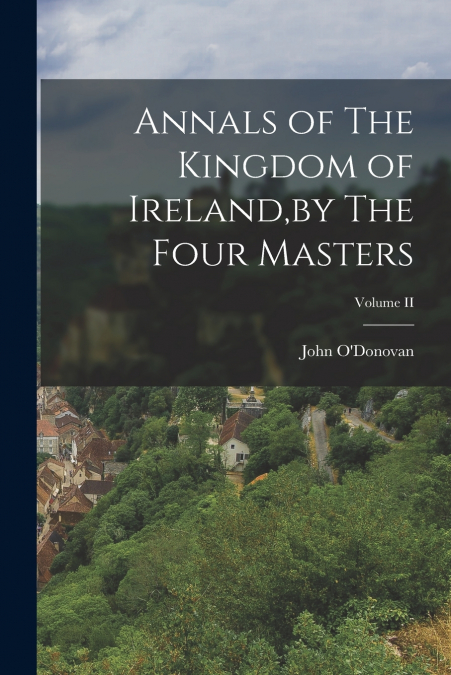 ANNALS OF THE KINGDOM OF IRELAND,BY THE FOUR MASTERS, VOLUME