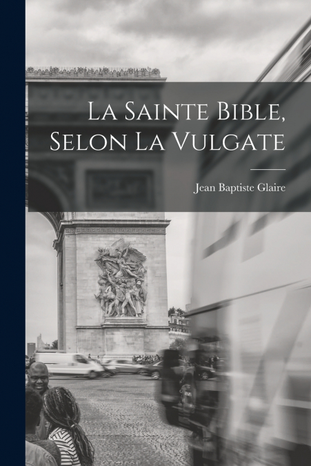 LA SAINTE BIBLE, SELON LA VULGATE