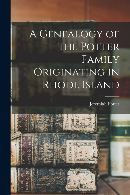 A GENEALOGY OF THE POTTER FAMILY ORIGINATING IN RHODE ISLAND
