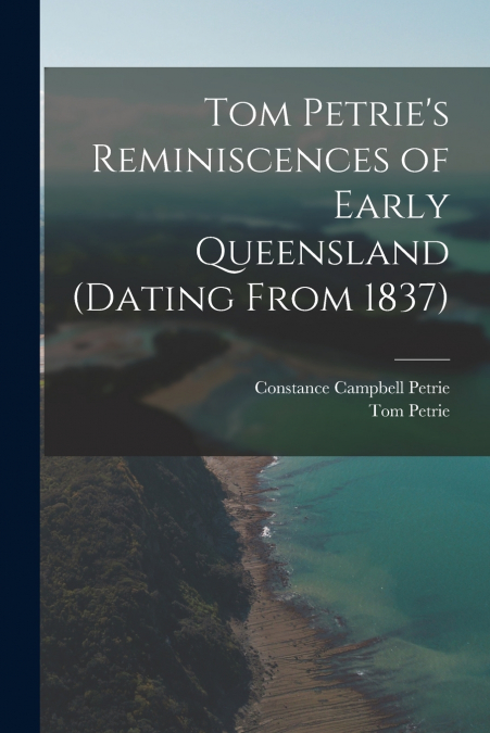TOM PETRIE?S REMINISCENCES OF EARLY QUEENSLAND (DATING FROM