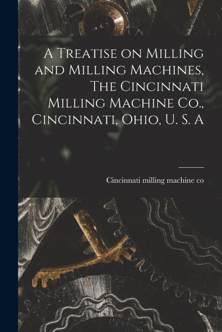 A TREATISE ON MILLING AND MILLING MACHINES, THE CINCINNATI M
