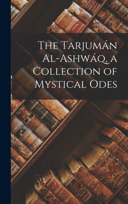 THE TARJUMAN AL-ASHWAQ, A COLLECTION OF MYSTICAL ODES