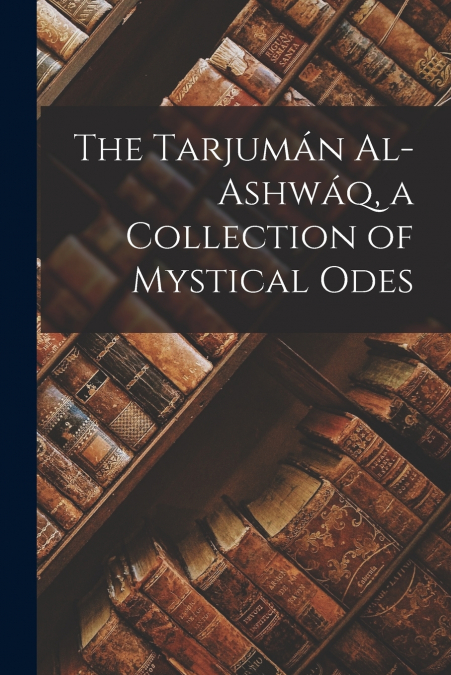THE TARJUMAN AL-ASHWAQ, A COLLECTION OF MYSTICAL ODES