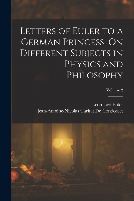 LETTERS OF EULER TO A GERMAN PRINCESS, ON DIFFERENT SUBJECTS