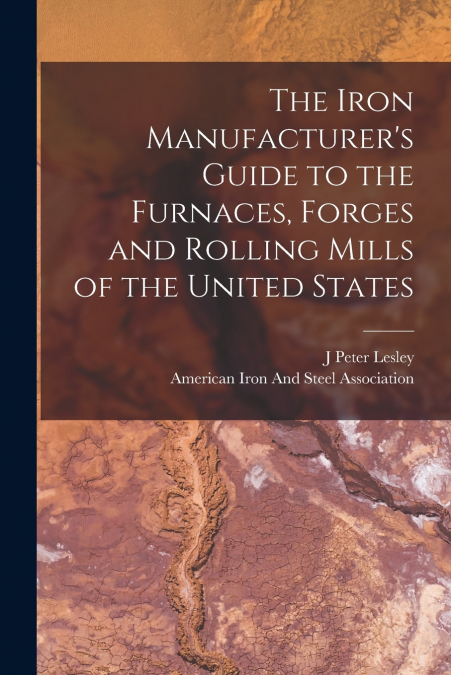 THE IRON MANUFACTURER?S GUIDE TO THE FURNACES, FORGES AND RO