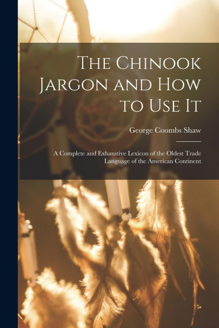 THE CHINOOK JARGON AND HOW TO USE IT, A COMPLETE AND EXHAUST
