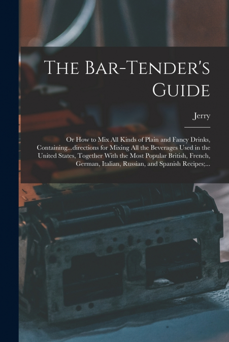 THE BAR-TENDER?S GUIDE, OR HOW TO MIX ALL KINDS OF PLAIN AND