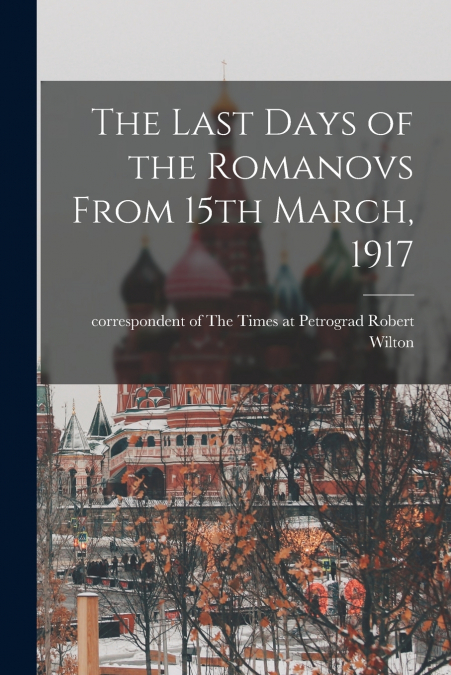 THE LAST DAYS OF THE ROMANOVS FROM 15TH MARCH, 1917