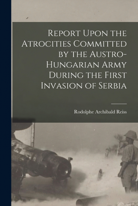 REPORT UPON THE ATROCITIES COMMITTED BY THE AUSTRO-HUNGARIAN