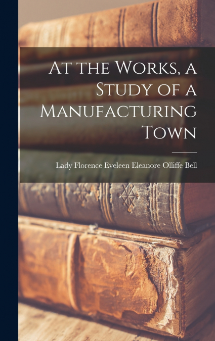 AT THE WORKS, A STUDY OF A MANUFACTURING TOWN