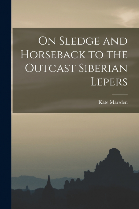 ON SLEDGE AND HORSEBACK TO OUTCAST SIBERIAN LEPERS