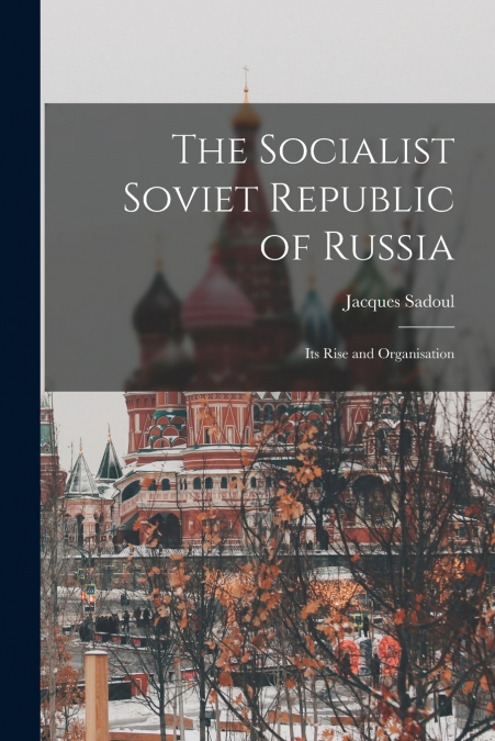 THE SOCIALIST SOVIET REPUBLIC OF RUSSIA, ITS RISE AND ORGANI