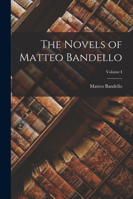 THE NOVELS OF MATTEO BANDELLO, VOLUME I